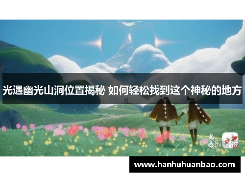光遇幽光山洞位置揭秘 如何轻松找到这个神秘的地方